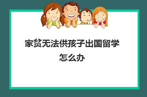 家贫无法供孩子出国留学怎么办(出国留学好吗)