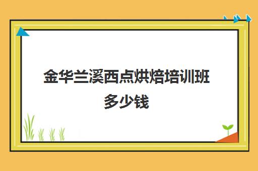 金华兰溪西点烘焙培训班多少钱(温州学西点烘焙需要多少钱)