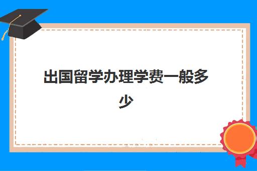 出国留学办理学费一般多少(出国留学哪里比较便宜)