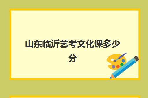 山东临沂艺考文化课多少分(山东临沂艺校招生要求)