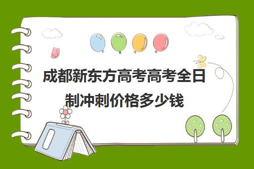 成都新东方高考高考全日制冲刺价格多少钱(成都高三全日制培训机构排名)