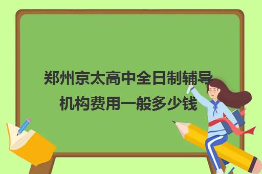 郑州京太高中全日制辅导机构费用一般多少钱(郑州高中辅导机构哪家好)