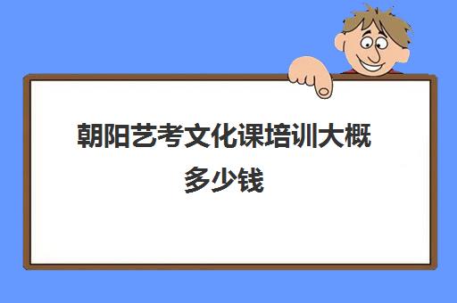 朝阳艺考文化课培训大概多少钱(艺考培训机构收费标准)