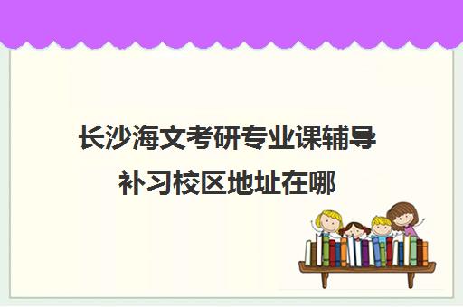 长沙海文考研专业课辅导补习校区地址在哪