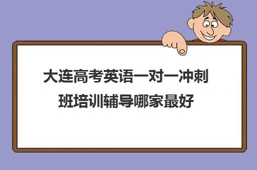 大连高考英语一对一冲刺班培训辅导哪家最好(大连全日制高考培训学校)