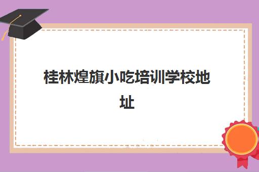 桂林煌旗小吃培训学校地址(小吃培训速成班就选煌旗)