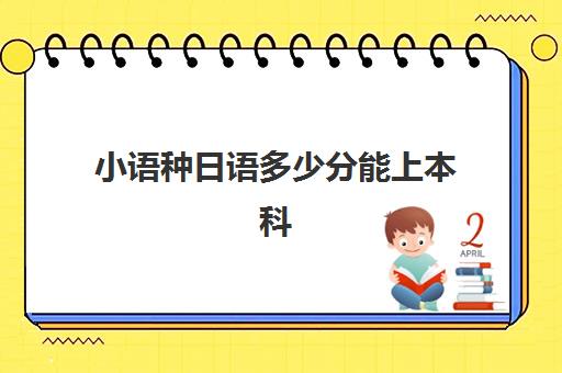 小语种日语多少分能上本科(小语种日语可以报考的大学)