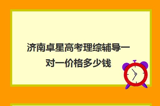 济南卓星高考理综辅导一对一价格多少钱（济南新东方高三冲刺班收费价格表）