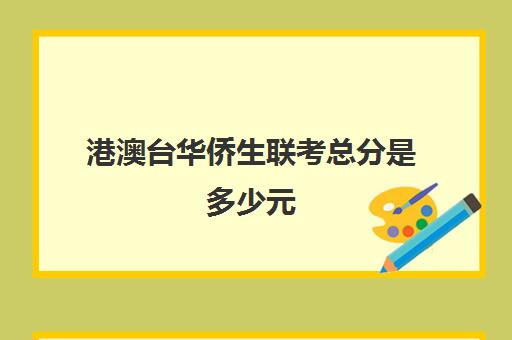 港澳台华侨生联考总分是多少元(华侨港澳台联考和高考的区别)