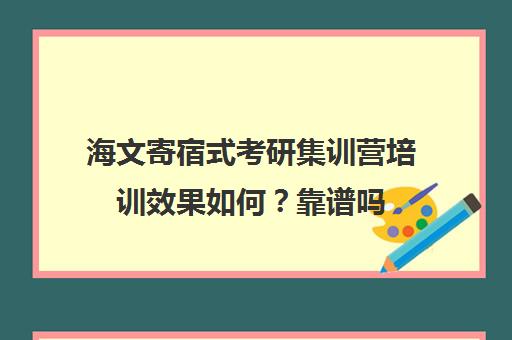 海文寄宿式考研集训营培训效果如何？靠谱吗（万学海文和海文的区别）