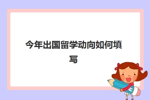 今年出国留学动向如何填写(每年出国留学的人数)