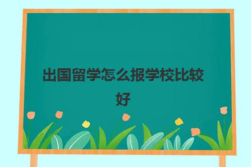 出国留学怎么报学校比较好(出国留学哪里比较便宜)