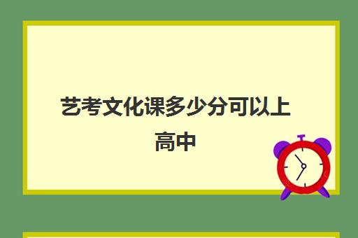 艺考文化课多少分可以上高中(艺术高中要多少分才能考进)