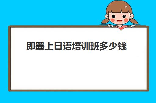 即墨上日语培训班多少钱(报日语培训班一般多少钱)