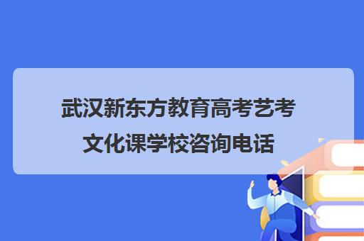 武汉新东方教育高考艺考文化课学校咨询电话（武汉艺考生文化课集训学校前三名）