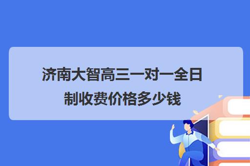 济南大智高三一对一全日制收费价格多少钱(济南一对一辅导价格表)