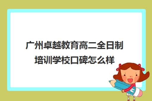 广州卓越教育高二全日制培训学校口碑怎么样(广州卓越中考复读学校)