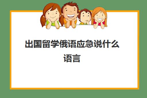 出国留学俄语应急说什么语言(去俄罗斯留学需要学俄语吗)