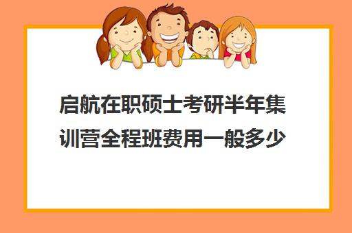 启航在职硕士考研半年集训营全程班费用一般多少钱（启途教育在职考研怎么样）