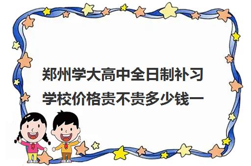 郑州学大高中全日制补习学校价格贵不贵多少钱一年