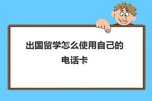 出国留学怎么使用自己的电话卡(出国了国内手机卡咋办)