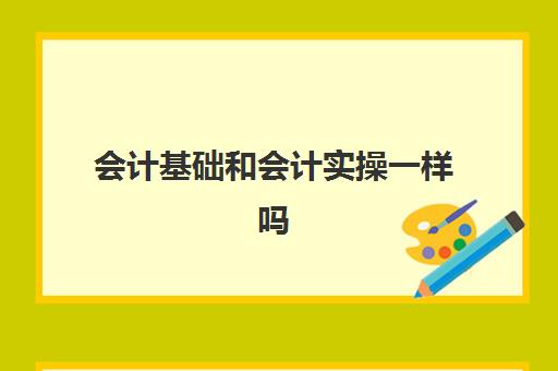 会计基础和会计实操一样吗(自学会计该怎么入手)