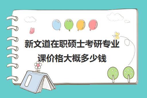 新文道在职硕士考研专业课价格大概多少钱（在职研究生学费大概多少）