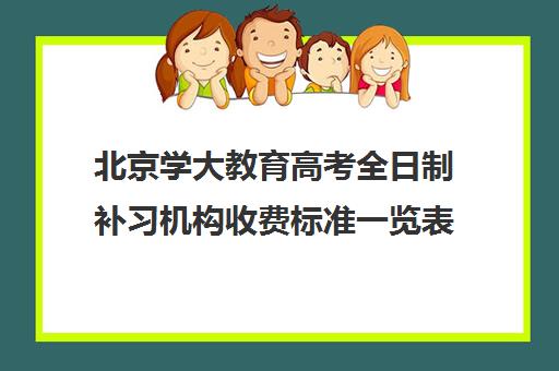 北京学大教育高考全日制补习机构收费标准一览表