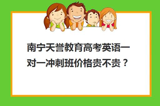 南宁天誉教育高考英语一对一冲刺班价格贵不贵？多少钱一年(高考培训机构哪家强)