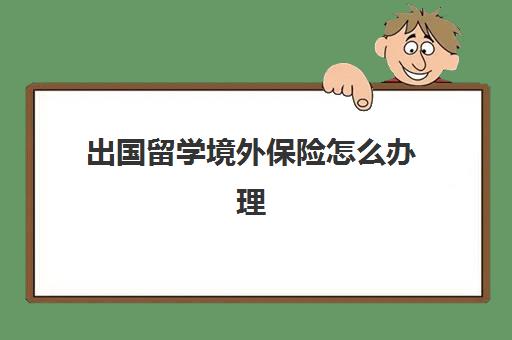 出国留学境外保险怎么办理(境外留学保险怎么买)