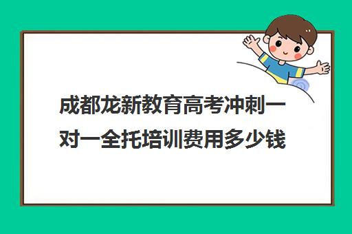 成都龙新教育高考冲刺一对一全托培训费用多少钱(新东方英语一对一培训价格)