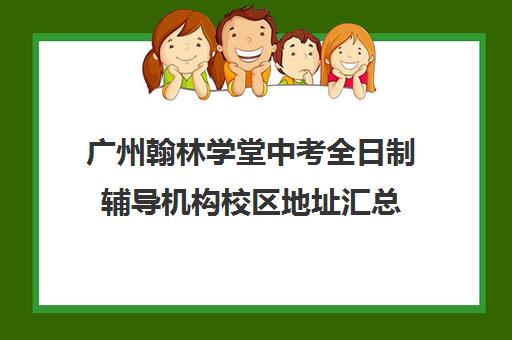 广州翰林学堂中考全日制辅导机构校区地址汇总(翰林书法培训学校)