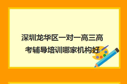 深圳龙华区一对一高三高考辅导培训哪家机构好(最好的高考培训机构)