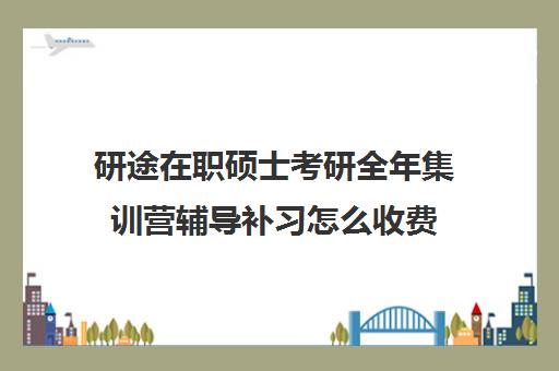 研途在职硕士考研全年集训营辅导补习怎么收费