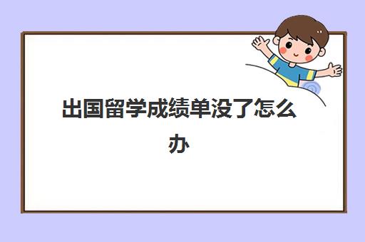 出国留学成绩单没了怎么办(大学已经出的成绩不见了)