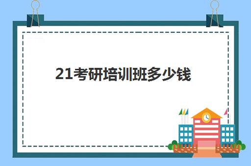 21考研培训班多少钱(考研培训班费用大概多少)