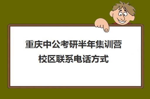 重庆中公考研半年集训营校区联系电话方式（中公考研集训营多少钱）