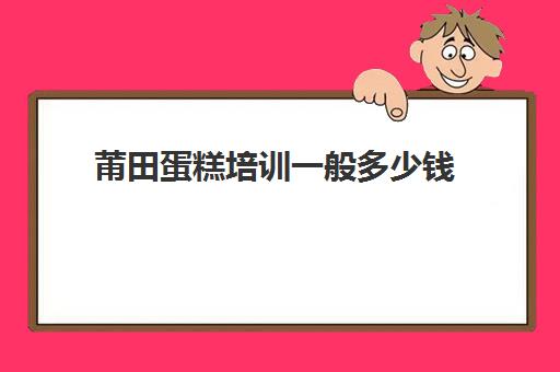 莆田蛋糕培训一般多少钱(莆田蛋糕模具哪种店有卖)