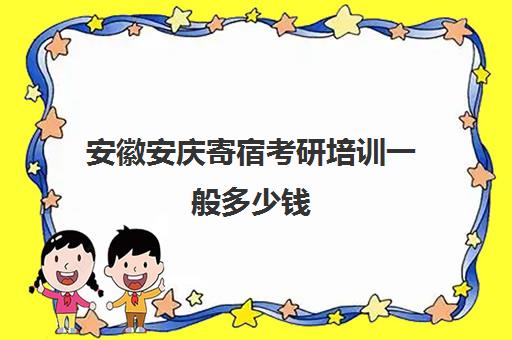 安徽安庆寄宿考研培训一般多少钱(按月收费的寄宿考研)