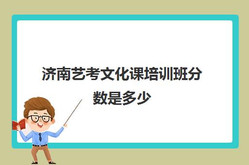 济南艺考文化课培训班分数是多少(济南艺考培训机构排行榜前十)