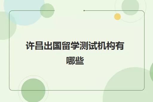 许昌出国留学测试机构有哪些(郑州比较好的留学机构)