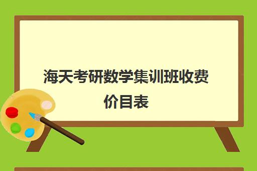 海天考研数学集训班收费价目表（2024年海天考研机构价格表）