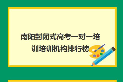 南阳封闭式高考一对一培训培训机构排行榜(高三封闭式培训机构哪家好)