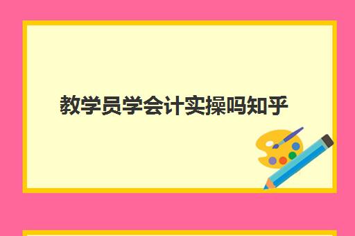 教学员学会计实操吗知乎(没学过会计直接工作难吗)