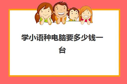 学小语种电脑要多少钱一台(学小语种一般要多少钱)