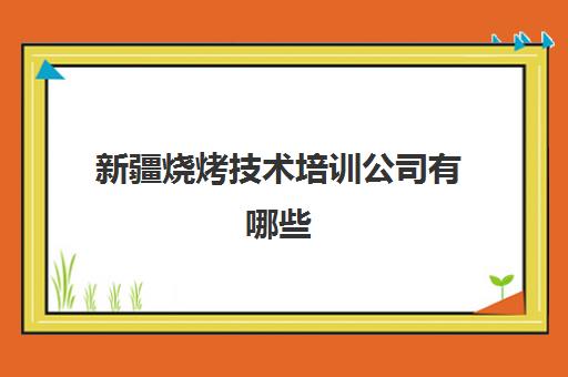 新疆烧烤技术培训公司有哪些(正宗烧烤培训的地方)