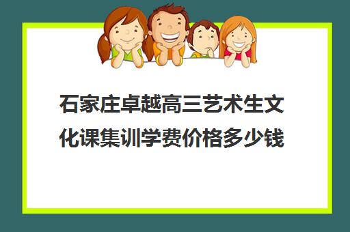 石家庄卓越高三艺术生文化课集训学费价格多少钱(石家庄前十名艺考培训机构)