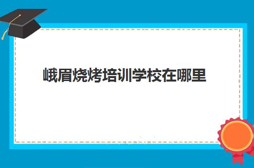 峨眉烧烤培训学校在哪里(峨眉教育机构培训学校最新招聘信息)