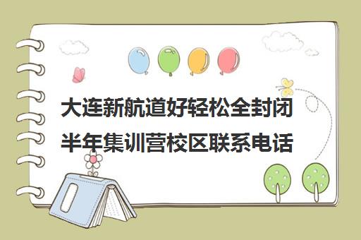 大连新航道好轻松全封闭半年集训营校区联系电话方式（新航道一对一补课收费）