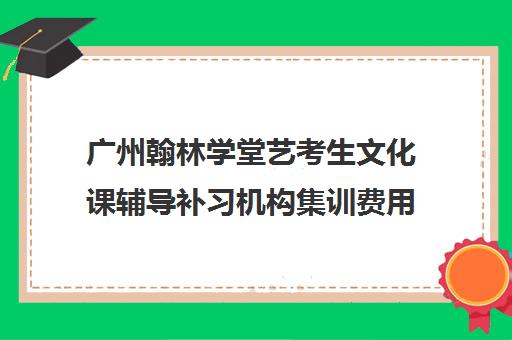 广州翰林学堂艺考生文化课辅导补习机构集训费用多少钱